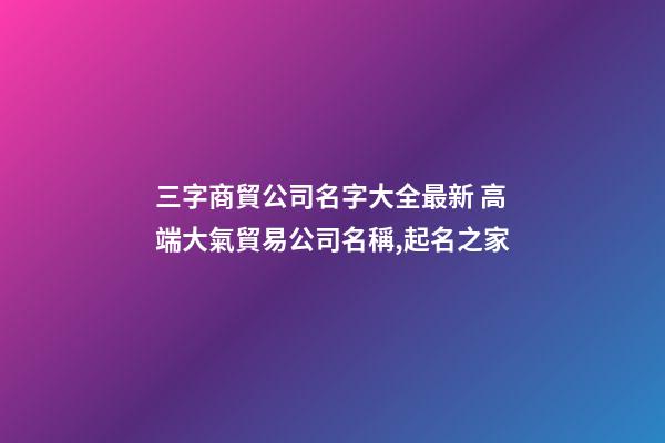 三字商貿公司名字大全最新 高端大氣貿易公司名稱,起名之家-第1張-公司起名-玄機派